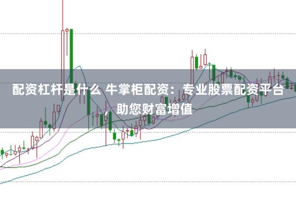 配资杠杆是什么 牛掌柜配资：专业股票配资平台，助您财富增值