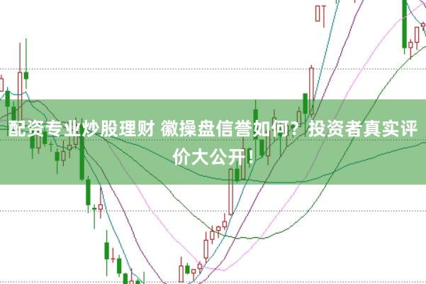 配资专业炒股理财 徽操盘信誉如何？投资者真实评价大公开！