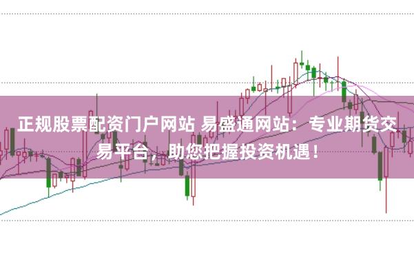 正规股票配资门户网站 易盛通网站：专业期货交易平台，助您把握投资机遇！