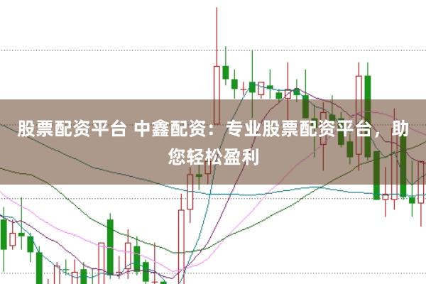 股票配资平台 中鑫配资：专业股票配资平台，助您轻松盈利