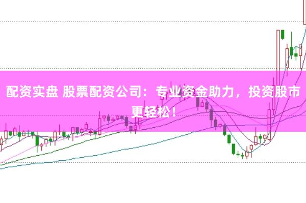 配资实盘 股票配资公司：专业资金助力，投资股市更轻松！