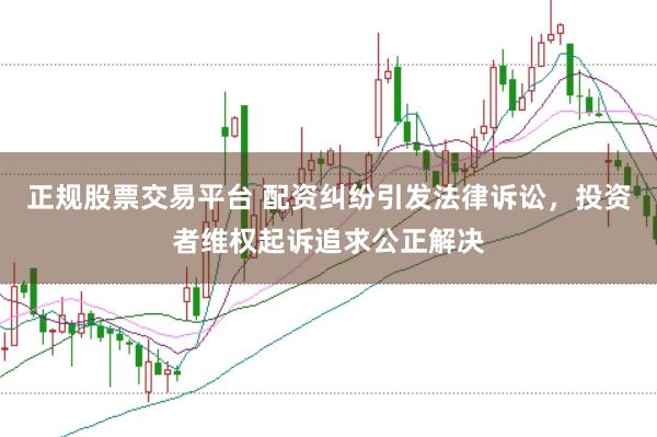 正规股票交易平台 配资纠纷引发法律诉讼，投资者维权起诉追求公正解决