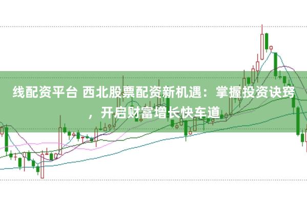 线配资平台 西北股票配资新机遇：掌握投资诀窍，开启财富增长快车道