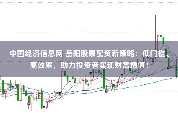 中国经济信息网 岳阳股票配资新策略：低门槛、高效率，助力投资者实现财富增值！