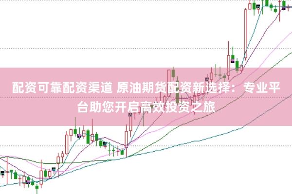 配资可靠配资渠道 原油期货配资新选择：专业平台助您开启高效投资之旅