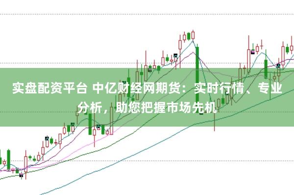 实盘配资平台 中亿财经网期货：实时行情、专业分析，助您把握市场先机