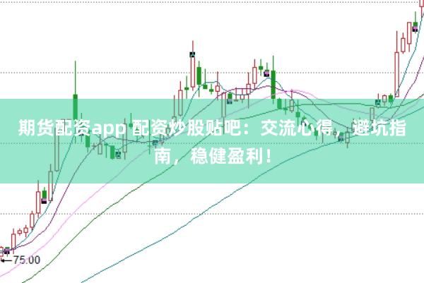 期货配资app 配资炒股贴吧：交流心得，避坑指南，稳健盈利！