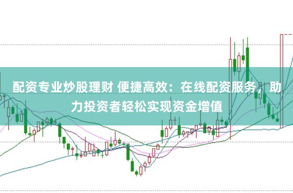 配资专业炒股理财 便捷高效：在线配资服务，助力投资者轻松实现资金增值