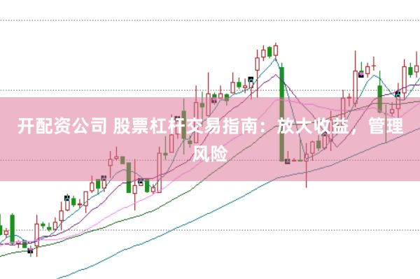 开配资公司 股票杠杆交易指南：放大收益，管理风险