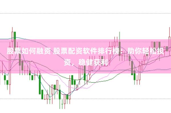 股票如何融资 股票配资软件排行榜：助你轻松投资，稳健获利