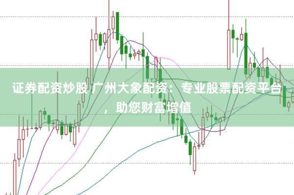 证券配资炒股 广州大象配资：专业股票配资平台，助您财富增值