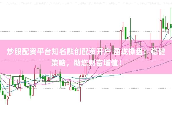 炒股配资平台知名融创配资开户 盈珑操盘：稳健策略，助您财富增值！