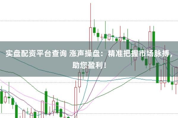 实盘配资平台查询 涨声操盘：精准把握市场脉搏，助您盈利！