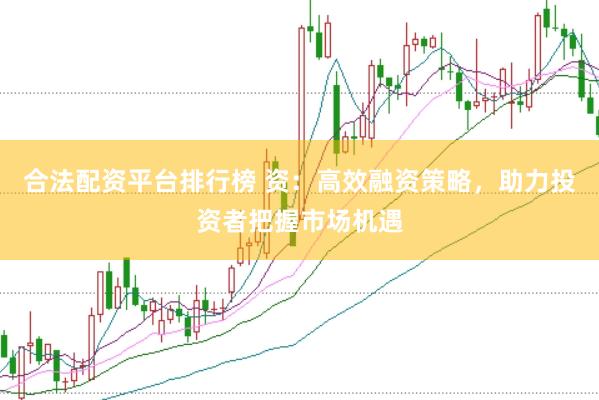 合法配资平台排行榜 资：高效融资策略，助力投资者把握市场机遇
