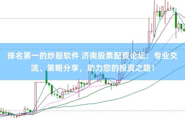排名第一的炒股软件 济南股票配资论坛：专业交流、策略分享，助力您的投资之路！
