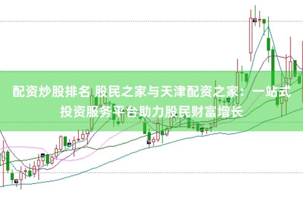 配资炒股排名 股民之家与天津配资之家：一站式投资服务平台助力股民财富增长
