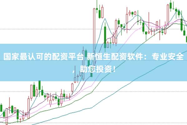 国家最认可的配资平台 新恒生配资软件：专业安全，助您投资！
