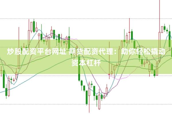炒股配资平台网址 期货配资代理：助你轻松撬动资本杠杆