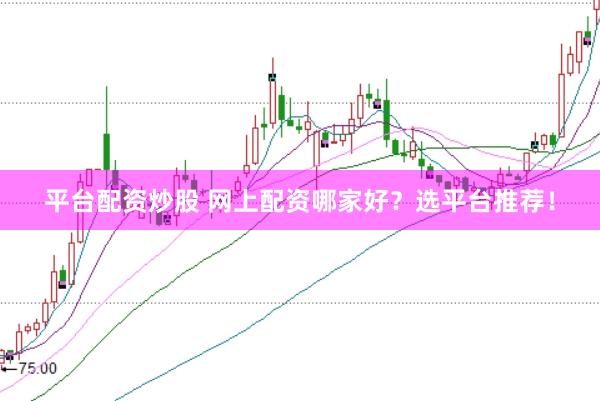 平台配资炒股 网上配资哪家好？选平台推荐！