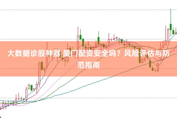 大数据诊股神器 厦门配资安全吗？风险评估与防范指南