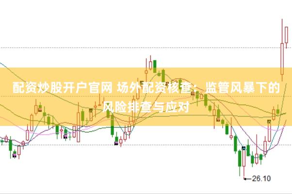 配资炒股开户官网 场外配资核查：监管风暴下的风险排查与应对