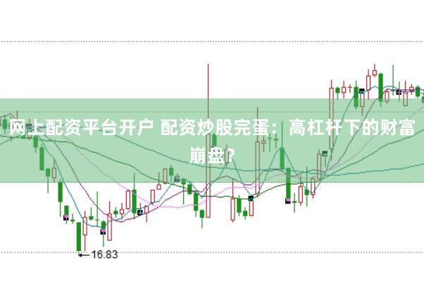 网上配资平台开户 配资炒股完蛋：高杠杆下的财富崩盘？