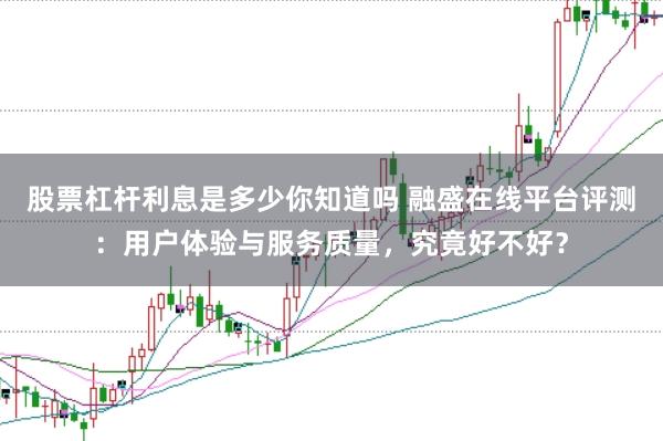 股票杠杆利息是多少你知道吗 融盛在线平台评测：用户体验与服务质量，究竟好不好？