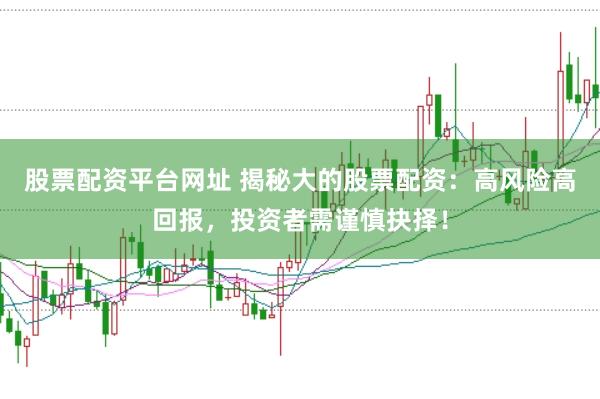 股票配资平台网址 揭秘大的股票配资：高风险高回报，投资者需谨慎抉择！