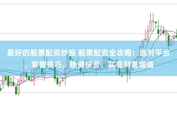 最好的股票配资炒股 股票配资全攻略：选对平台、掌握技巧，稳健投资，实现财富增值