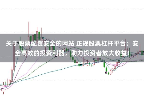关于股票配资安全的网站 正规股票杠杆平台：安全高效的投资利器，助力投资者放大收益！