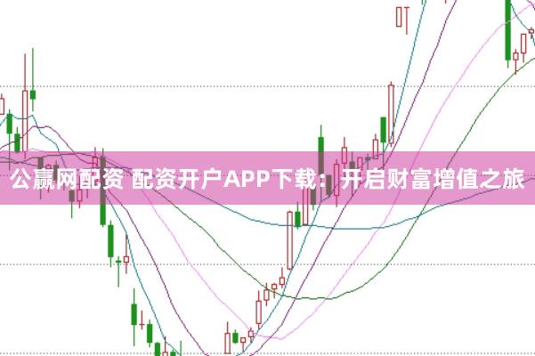 公赢网配资 配资开户APP下载：开启财富增值之旅