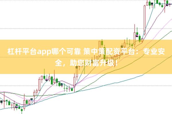 杠杆平台app哪个可靠 策中策配资平台：专业安全，助您财富升级！