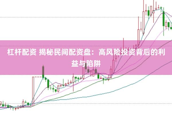 杠杆配资 揭秘民间配资盘：高风险投资背后的利益与陷阱