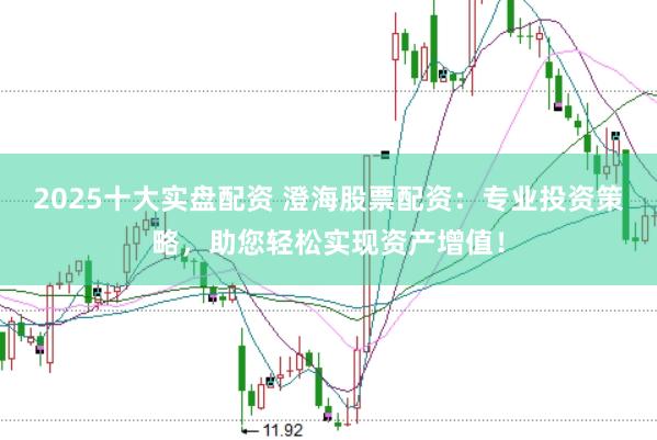 2025十大实盘配资 澄海股票配资：专业投资策略，助您轻松实现资产增值！
