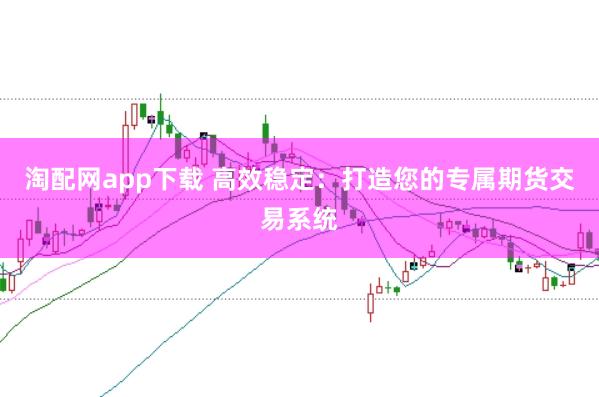 淘配网app下载 高效稳定：打造您的专属期货交易系统