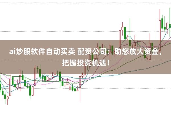 ai炒股软件自动买卖 配资公司：助您放大资金，把握投资机遇！