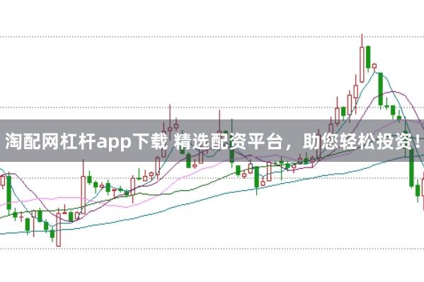 淘配网杠杆app下载 精选配资平台，助您轻松投资！
