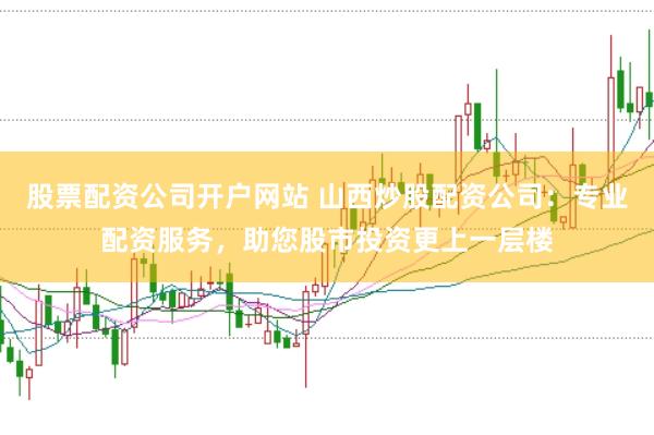 股票配资公司开户网站 山西炒股配资公司：专业配资服务，助您股市投资更上一层楼