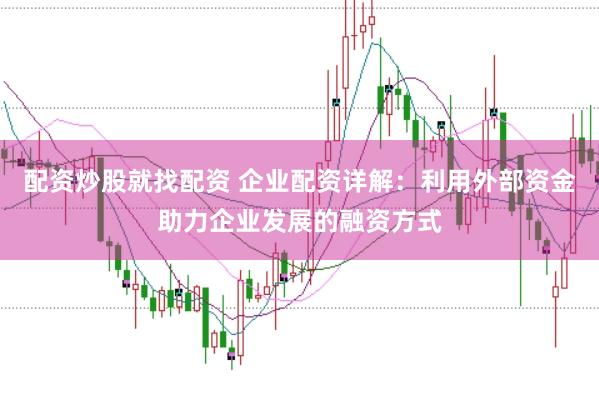 配资炒股就找配资 企业配资详解：利用外部资金助力企业发展的融资方式