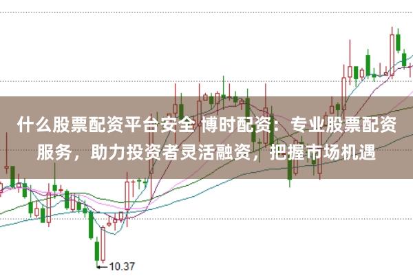 什么股票配资平台安全 博时配资：专业股票配资服务，助力投资者灵活融资，把握市场机遇