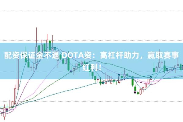 配资保证金不退 DOTA资：高杠杆助力，赢取赛事红利！
