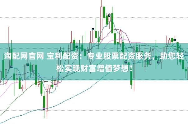 淘配网官网 宝利配资:专业股票配资服务,助您轻松实现财富增值梦想!