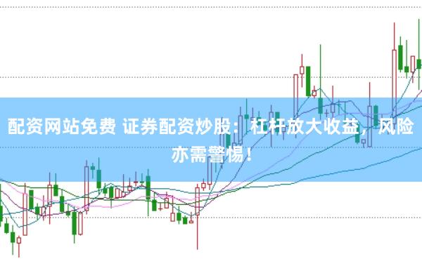配资网站免费 证券配资炒股:杠杆放大收益,风险亦需警惕!