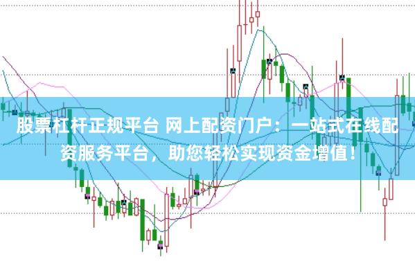 股票杠杆正规平台 网上配资门户：一站式在线配资服务平台，助您轻松实现资金增值！