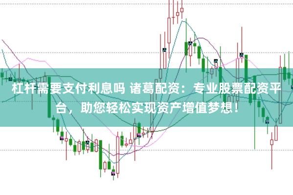 杠杆需要支付利息吗 诸葛配资：专业股票配资平台，助您轻松实现资产增值梦想！