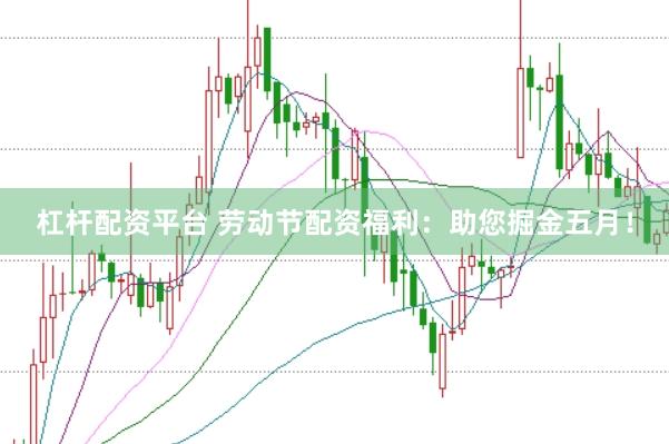 杠杆配资平台 劳动节配资福利:助您掘金五月!