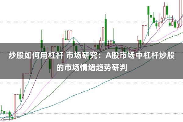 炒股如何用杠杆 市场研究:A股市场中杠杆炒股的市场情绪趋势研判
