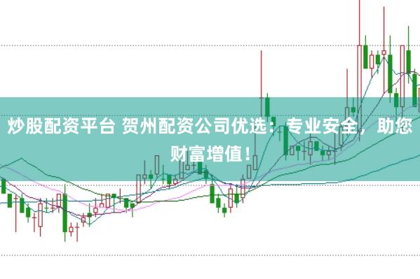 炒股配资平台 贺州配资公司优选：专业安全，助您财富增值！