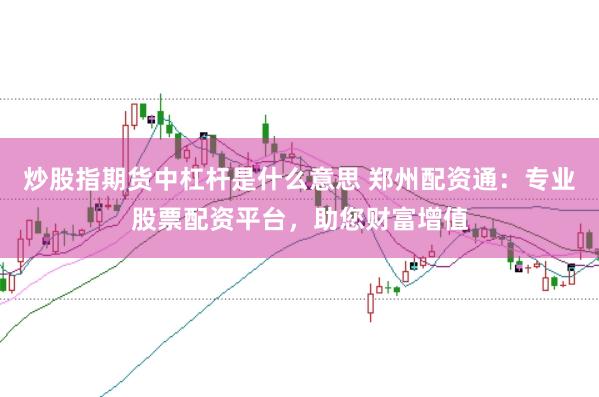 炒股指期货中杠杆是什么意思 郑州配资通:专业股票配资平台,助您财富增值