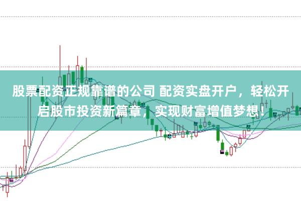 股票配资正规靠谱的公司 配资实盘开户，轻松开启股市投资新篇章，实现财富增值梦想！